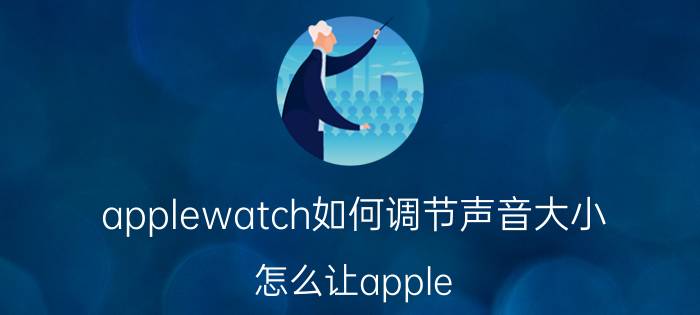 applewatch如何调节声音大小 怎么让apple watch声音变大？